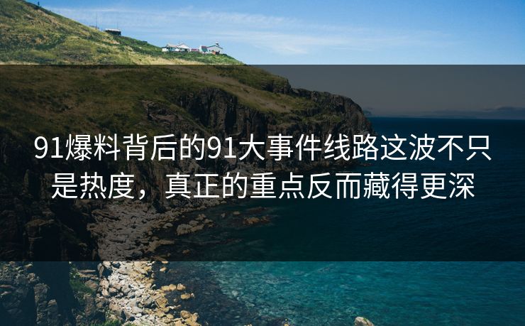 91爆料背后的91大事件线路这波不只是热度，真正的重点反而藏得更深