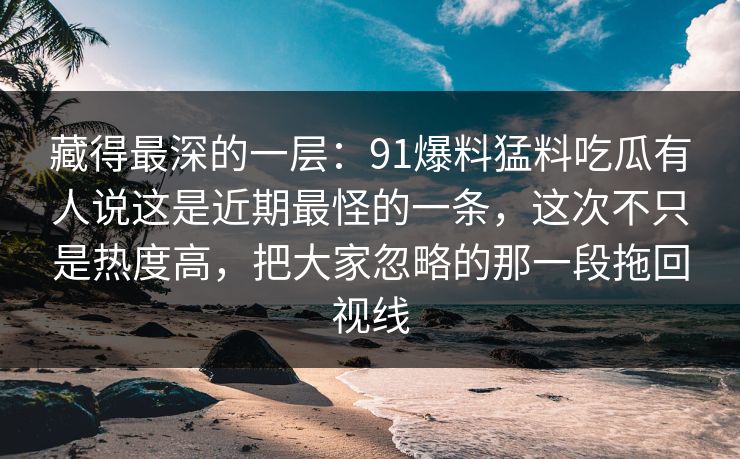 藏得最深的一层：91爆料猛料吃瓜有人说这是近期最怪的一条，这次不只是热度高，把大家忽略的那一段拖回视线