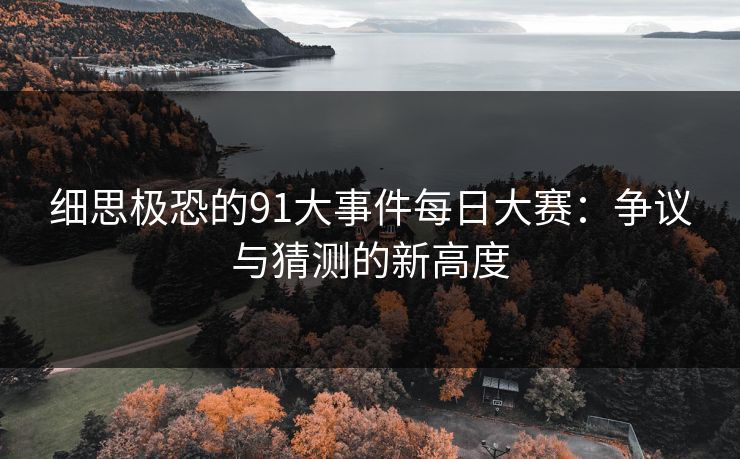 细思极恐的91大事件每日大赛：争议与猜测的新高度