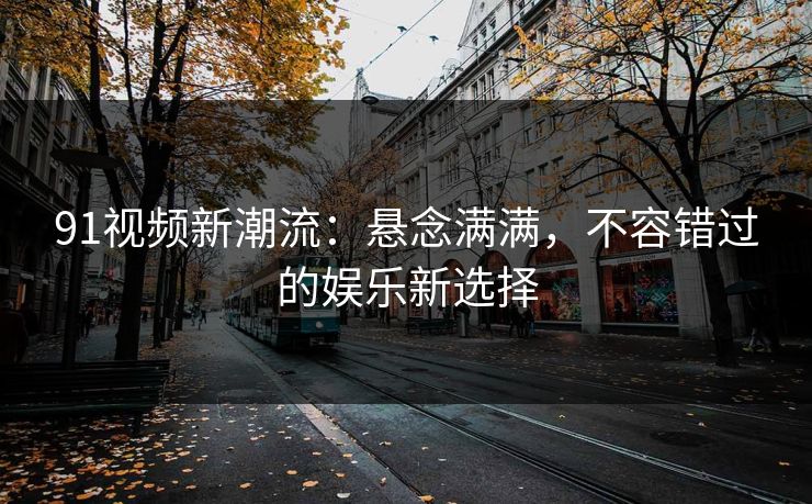 91视频新潮流：悬念满满，不容错过的娱乐新选择