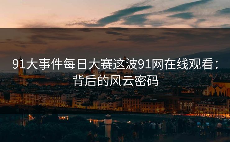 91大事件每日大赛这波91网在线观看：背后的风云密码