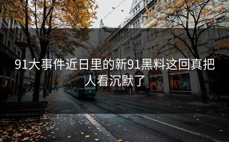 91大事件近日里的新91黑料这回真把人看沉默了
