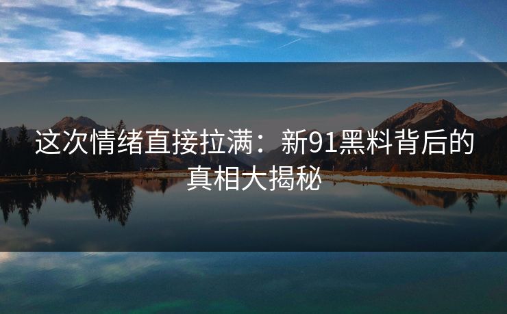 这次情绪直接拉满:新91黑料背后的真相大揭秘 这次情绪直接拉满:新91黑料背后的真相大揭秘
