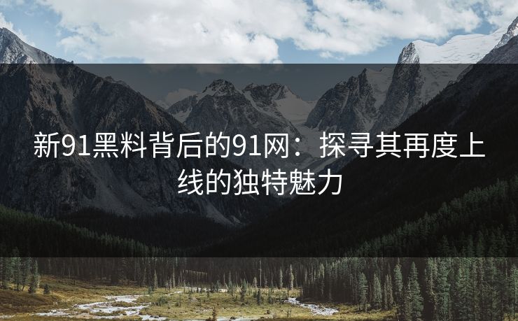新91黑料背后的91网：探寻其再度上线的独特魅力