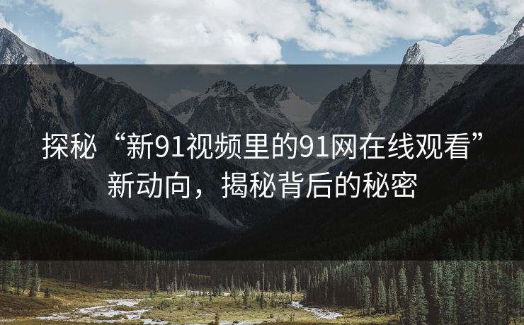 探秘“新91视频里的91网在线观看”新动向，揭秘背后的秘密