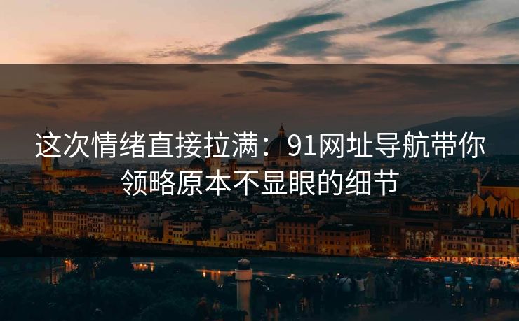 这次情绪直接拉满：91网址导航带你领略原本不显眼的细节