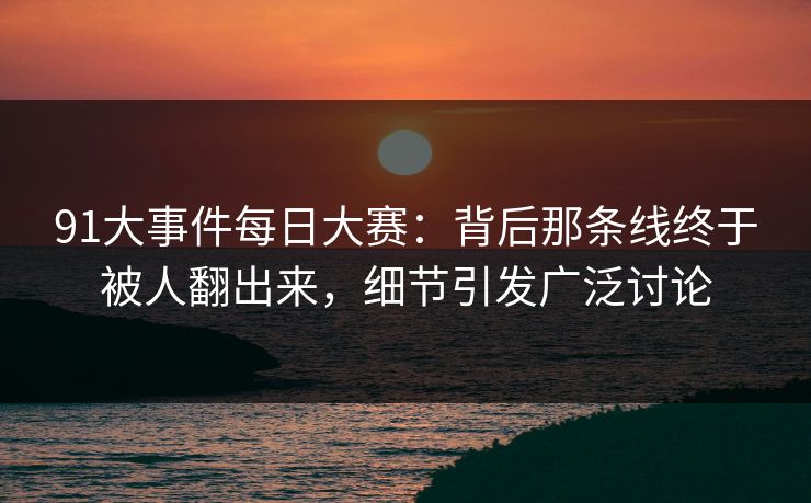 91大事件每日大赛：背后那条线终于被人翻出来，细节引发广泛讨论