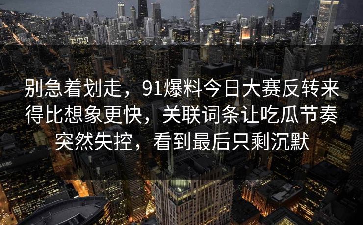 别急着划走，91爆料今日大赛反转来得比想象更快，关联词条让吃瓜节奏突然失控，看到最后只剩沉默
