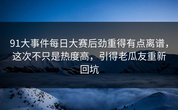 91大事件每日大赛后劲重得有点离谱，这次不只是热度高，引得老瓜友重新回坑