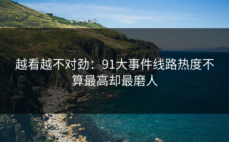 越看越不对劲：91大事件线路热度不算最高却最磨人