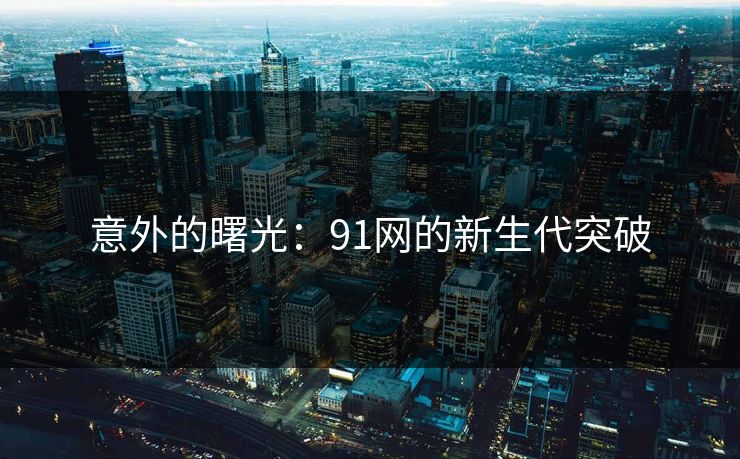 意外的曙光：91网的新生代突破