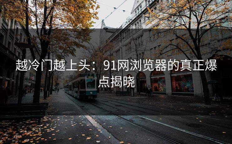 越冷门越上头：91网浏览器的真正爆点揭晓