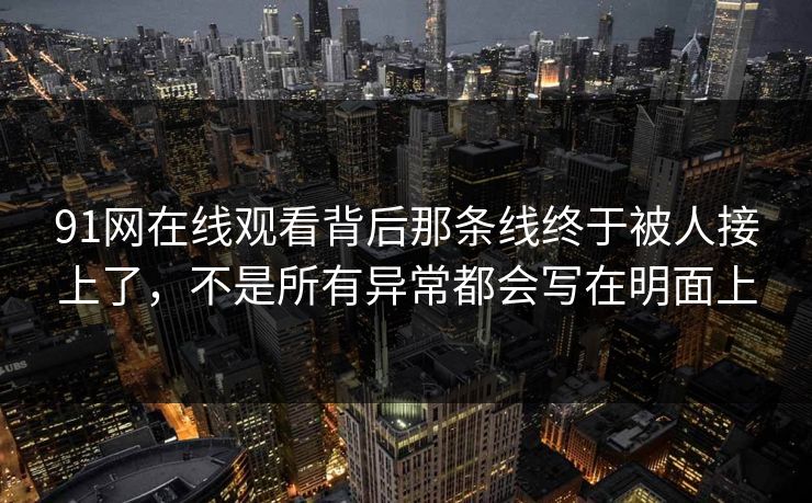 91网在线观看背后那条线终于被人接上了,不是所有异常都会写在明面上 91网在线观看背后那条线终于被人接上了,不是所有异常都会写在明面上