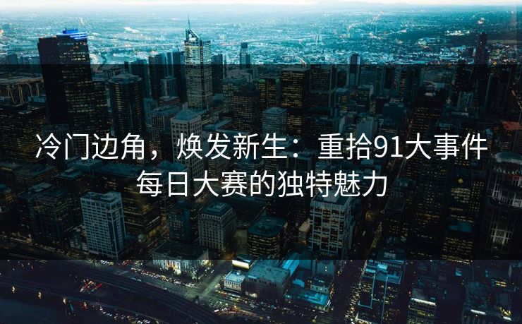 冷门边角，焕发新生：重拾91大事件每日大赛的独特魅力