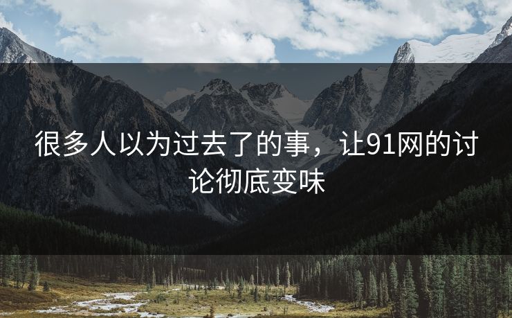 很多人以为过去了的事，让91网的讨论彻底变味