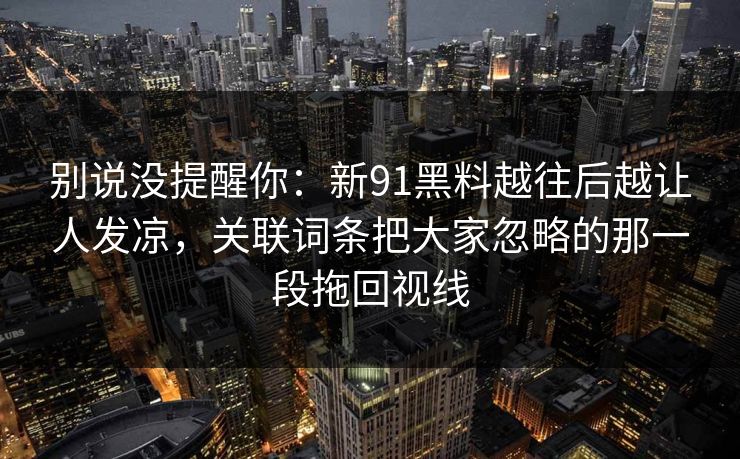 别说没提醒你：新91黑料越往后越让人发凉，关联词条把大家忽略的那一段拖回视线
