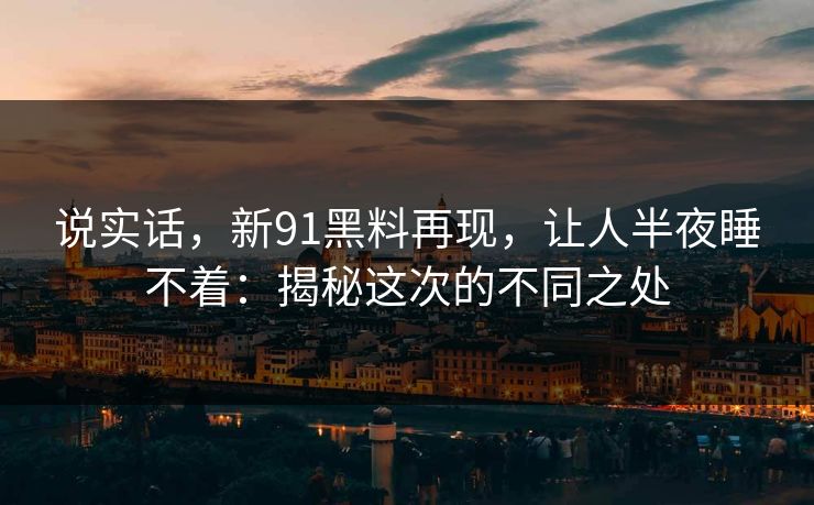 说实话，新91黑料再现，让人半夜睡不着：揭秘这次的不同之处