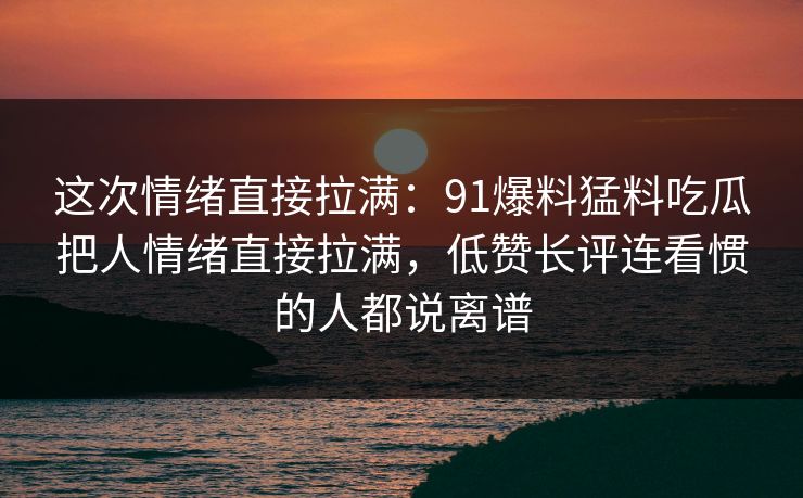 这次情绪直接拉满：91爆料猛料吃瓜把人情绪直接拉满，低赞长评连看惯的人都说离谱