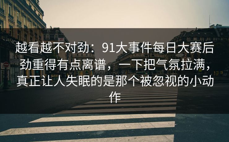 越看越不对劲:91大事件每日大赛后劲重得有点离谱,一下把气氛拉满,真正让人失眠的是那个被忽视的小动作 越看越不对劲:91大事件每日大赛后劲重得有点离谱,一下把气氛拉满,真正让人失眠的是那个被忽视的小动作