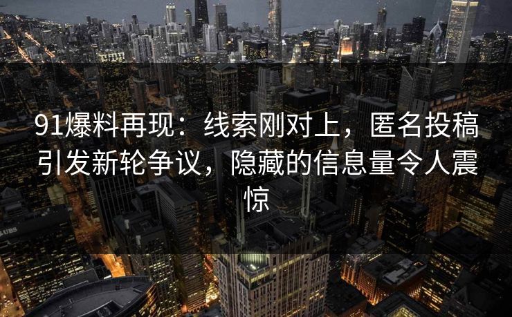 91爆料再现：线索刚对上，匿名投稿引发新轮争议，隐藏的信息量令人震惊