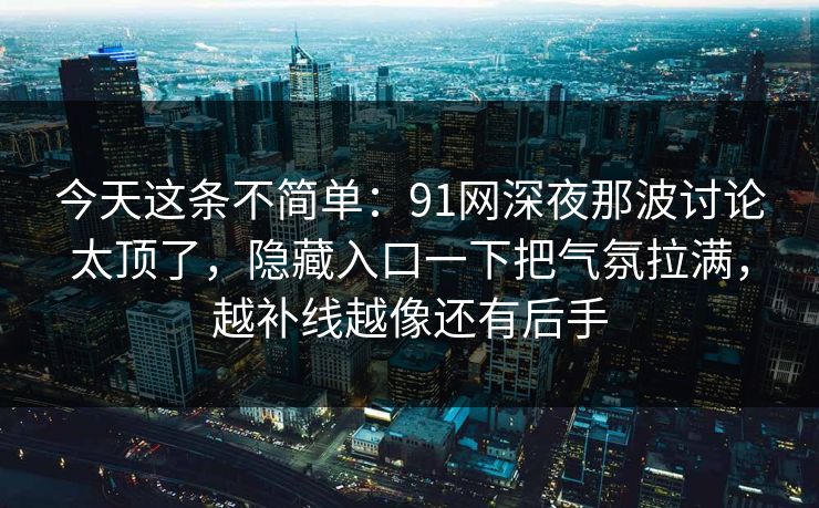 今天这条不简单:91网深夜那波讨论太顶了,隐藏入口一下把气氛拉满,越补线越像还有后手 今天这条不简单:91网深夜那波讨论太顶了,隐藏入口一下把气氛拉满,越补线越像还有后手
