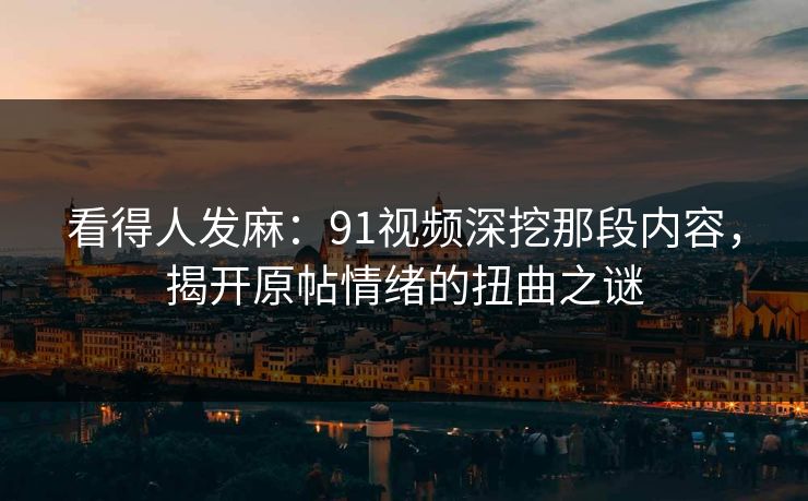 看得人发麻：91视频深挖那段内容，揭开原帖情绪的扭曲之谜