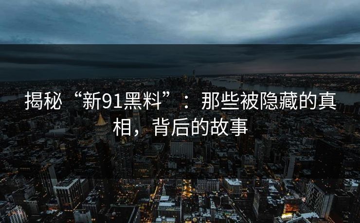 揭秘“新91黑料”：那些被隐藏的真相，背后的故事