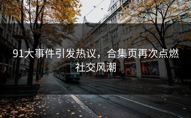 91大事件引发热议，合集页再次点燃社交风潮