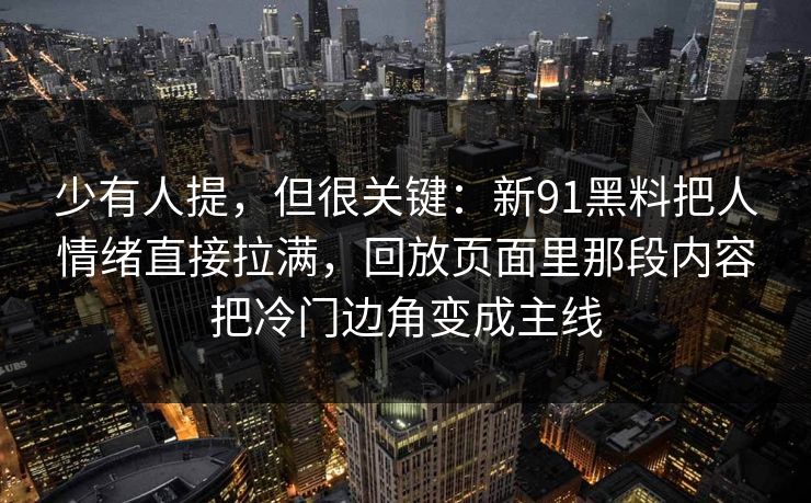 少有人提，但很关键：新91黑料把人情绪直接拉满，回放页面里那段内容把冷门边角变成主线