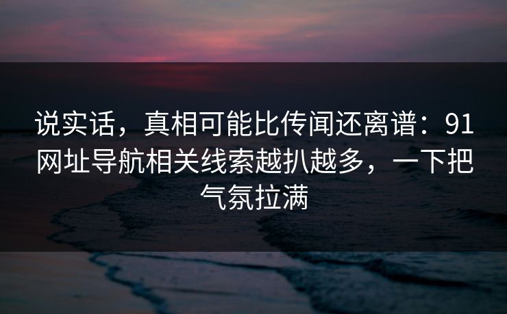 说实话，真相可能比传闻还离谱：91网址导航相关线索越扒越多，一下把气氛拉满