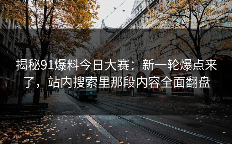 揭秘91爆料今日大赛：新一轮爆点来了，站内搜索里那段内容全面翻盘
