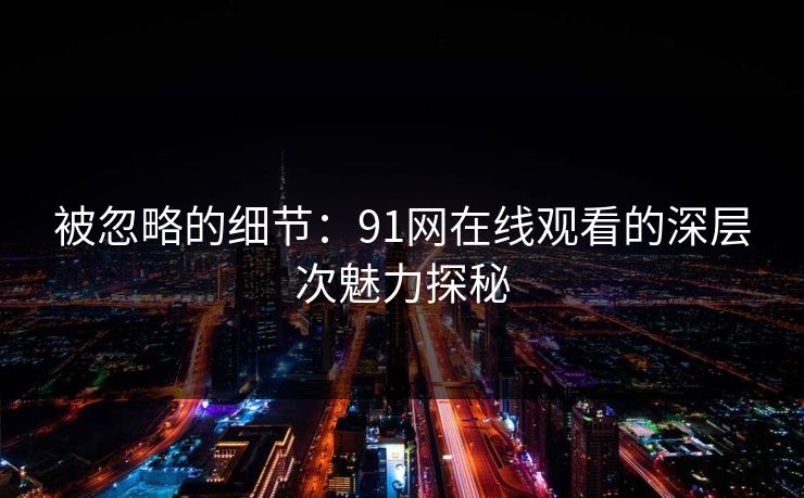 被忽略的细节:91网在线观看的深层次魅力探秘 被忽略的细节:91网在线观看的深层次魅力探秘
