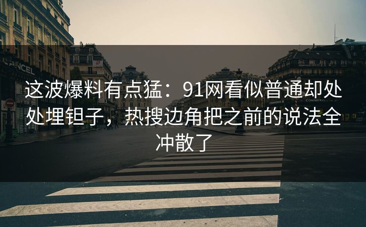 这波爆料有点猛：91网看似普通却处处埋钽子，热搜边角把之前的说法全冲散了