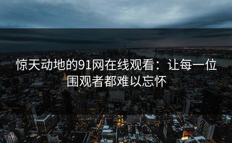 惊天动地的91网在线观看：让每一位围观者都难以忘怀
