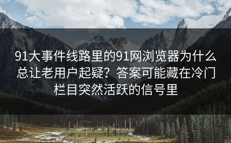 91大事件线路里的91网浏览器为什么总让老用户起疑？答案可能藏在冷门栏目突然活跃的信号里