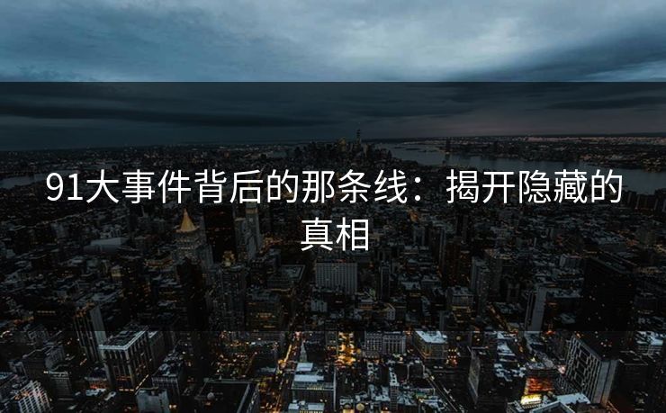 91大事件背后的那条线:揭开隐藏的真相 91大事件背后的那条线:揭开隐藏的真相