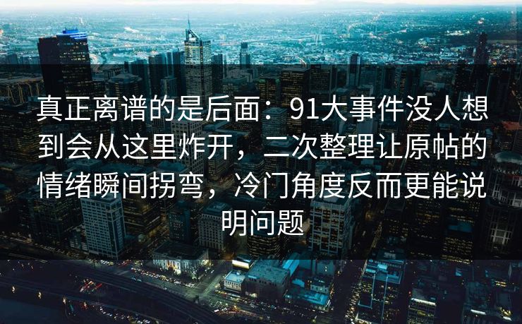 真正离谱的是后面：91大事件没人想到会从这里炸开，二次整理让原帖的情绪瞬间拐弯，冷门角度反而更能说明问题