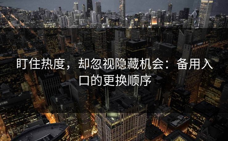 盯住热度，却忽视隐藏机会：备用入口的更换顺序
