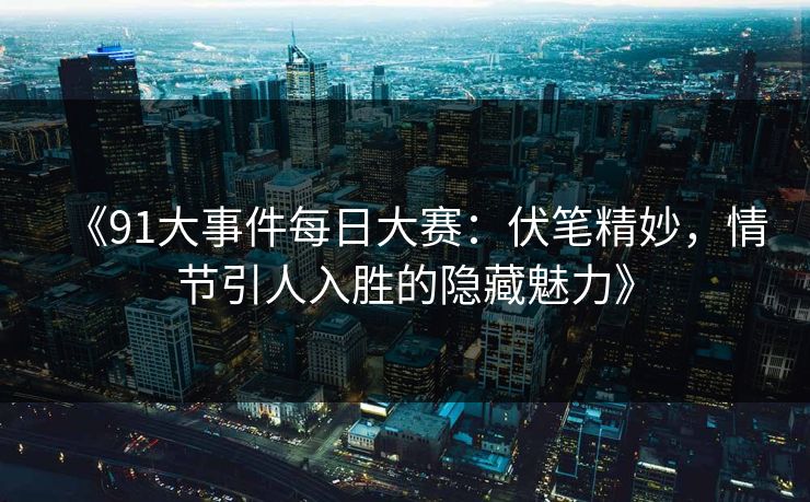 《91大事件每日大赛：伏笔精妙，情节引人入胜的隐藏魅力》