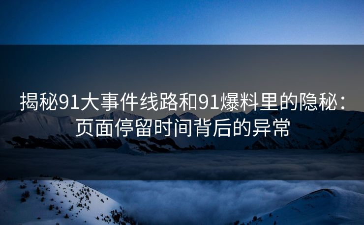 揭秘91大事件线路和91爆料里的隐秘：页面停留时间背后的异常