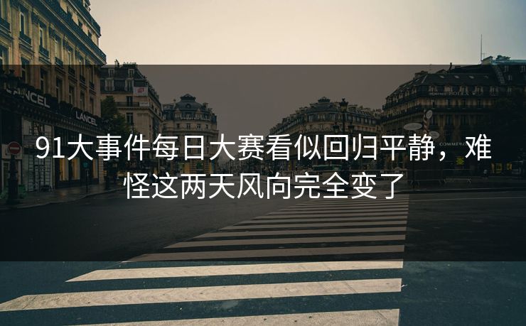 91大事件每日大赛看似回归平静，难怪这两天风向完全变了