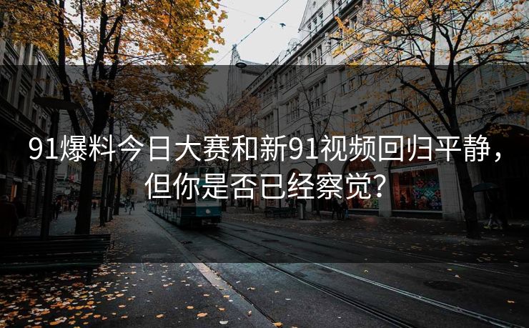 91爆料今日大赛和新91视频回归平静，但你是否已经察觉？