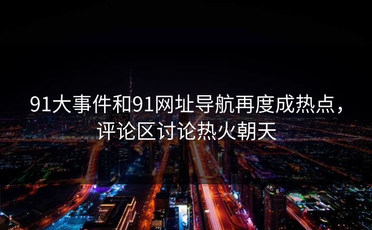91大事件和91网址导航再度成热点,评论区讨论热火朝天 91大事件和91网址导航再度成热点,评论区讨论热火朝天