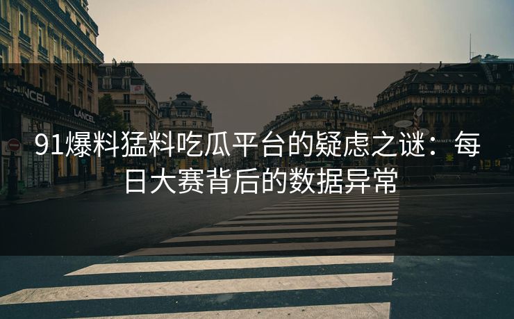 91爆料猛料吃瓜平台的疑虑之谜：每日大赛背后的数据异常