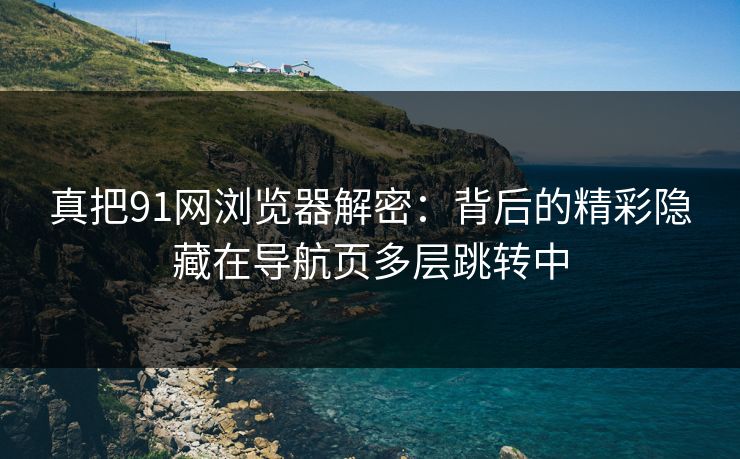 真把91网浏览器解密：背后的精彩隐藏在导航页多层跳转中