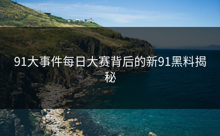 91大事件每日大赛背后的新91黑料揭秘