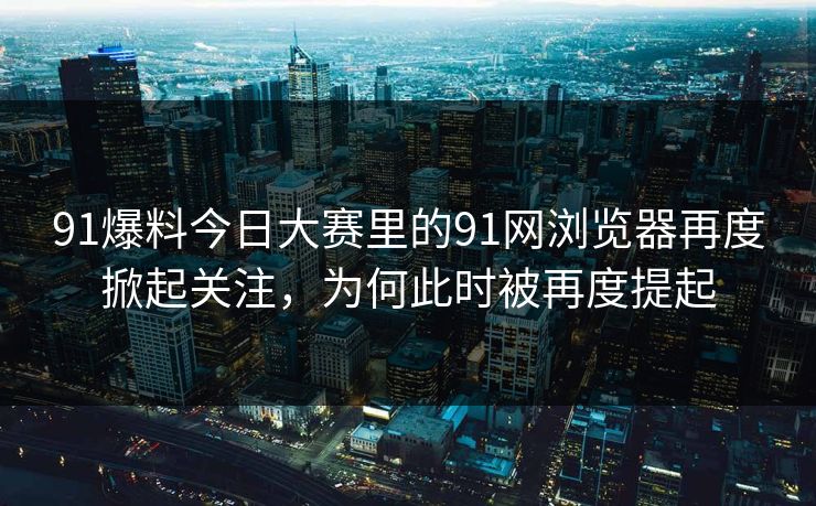 91爆料今日大赛里的91网浏览器再度掀起关注，为何此时被再度提起