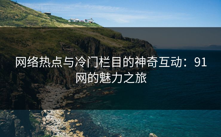 网络热点与冷门栏目的神奇互动：91网的魅力之旅