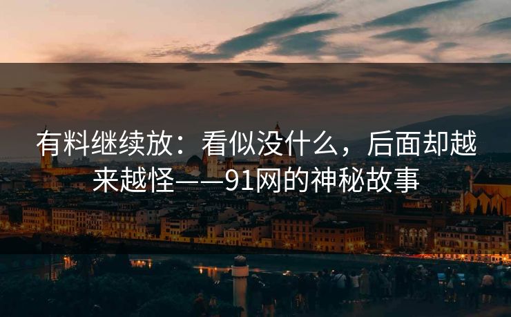 有料继续放：看似没什么，后面却越来越怪——91网的神秘故事