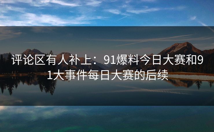 评论区有人补上：91爆料今日大赛和91大事件每日大赛的后续